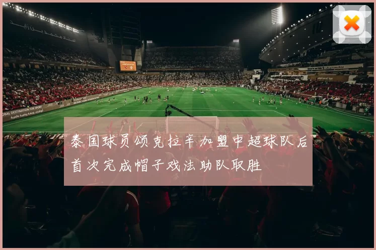 泰国球员颂克拉辛加盟中超球队后首次完成帽子戏法助队取胜