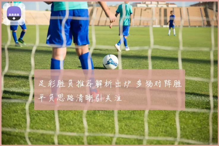足彩胜负推荐解析出炉 多场对阵胜平负思路清晰引关注