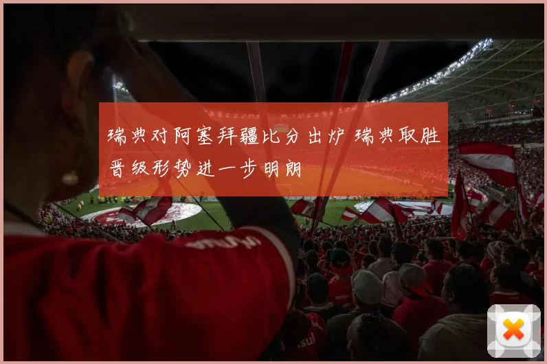 瑞典对阿塞拜疆比分出炉 瑞典取胜晋级形势进一步明朗