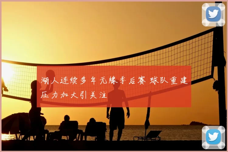 湖人连续多年无缘季后赛 球队重建压力加大引关注