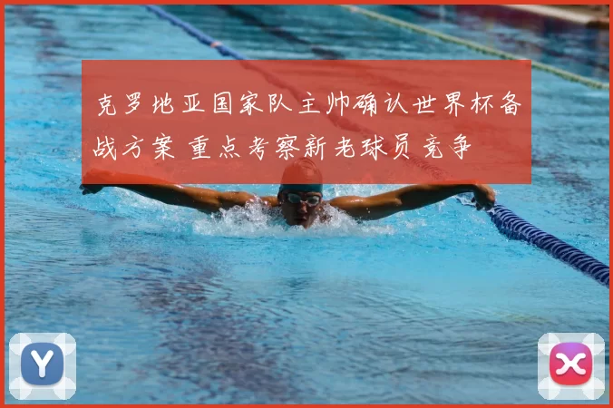 克罗地亚国家队主帅确认世界杯备战方案 重点考察新老球员竞争