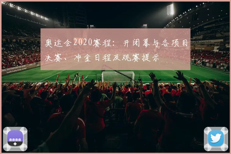 奥运会2020赛程：开闭幕与各项目决赛、冲金日程及观赛提示