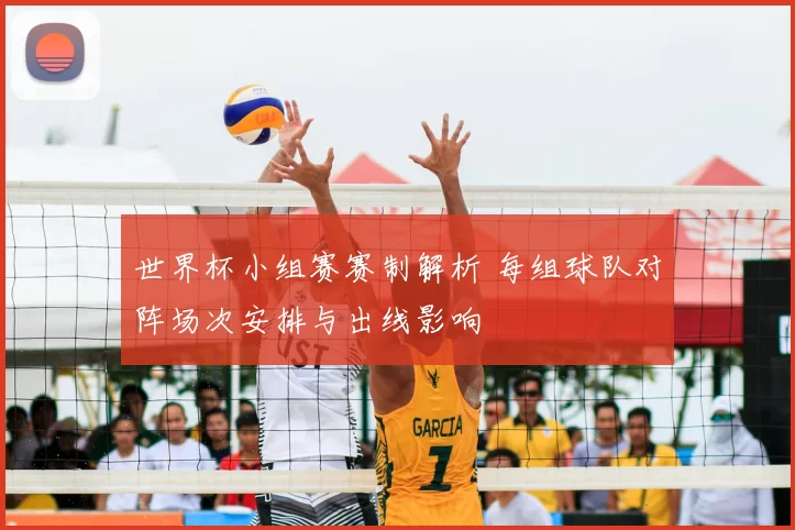 世界杯小组赛赛制解析 每组球队对阵场次安排与出线影响