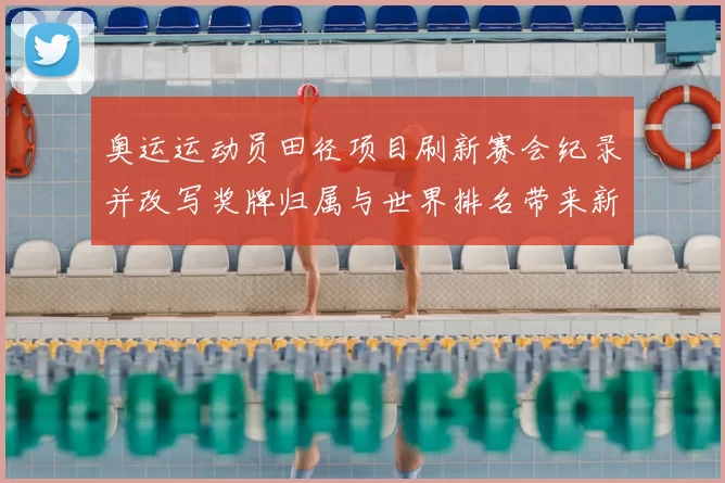 奥运运动员田径项目刷新赛会纪录并改写奖牌归属与世界排名带来新看点