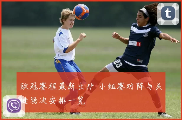 欧冠赛程最新出炉 小组赛对阵与关键场次安排一览