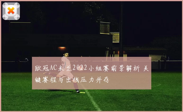 欧冠AC米兰2022小组赛前景解析 关键赛程与出线压力并存