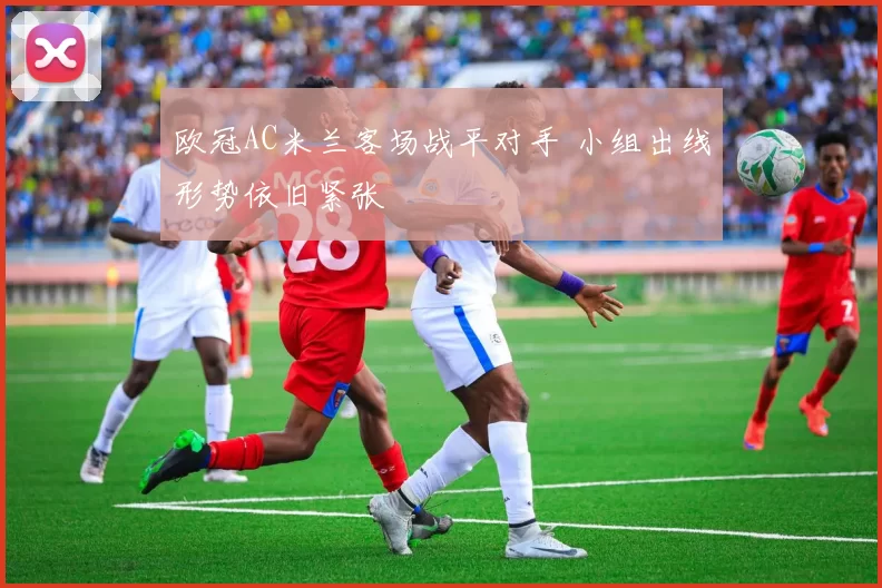 欧冠AC米兰客场战平对手 小组出线形势依旧紧张