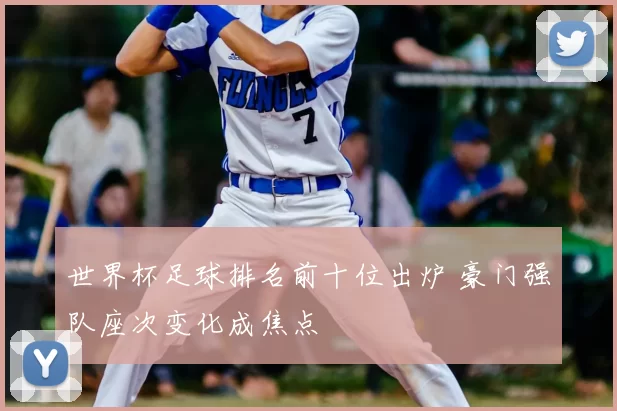 世界杯足球排名前十位出炉 豪门强队座次变化成焦点