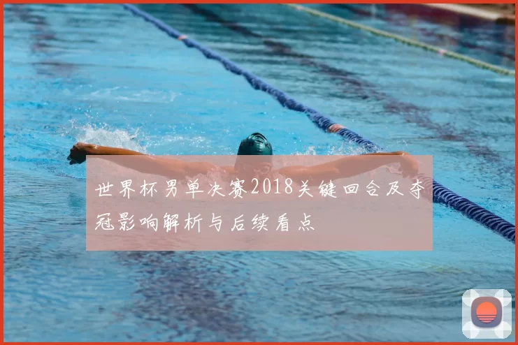 世界杯男单决赛2018关键回合及夺冠影响解析与后续看点