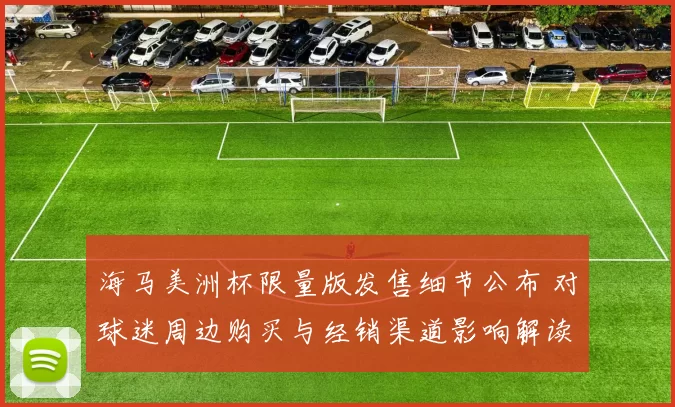 海马美洲杯限量版发售细节公布 对球迷周边购买与经销渠道影响解读