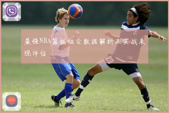 最强NBA篮板组合数据解析及实战表现评估