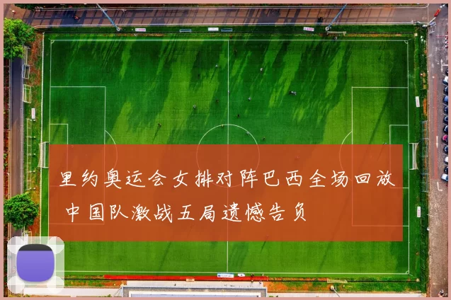 里约奥运会女排对阵巴西全场回放 中国队激战五局遗憾告负