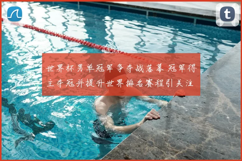 世界杯男单冠军争夺战落幕 冠军得主夺冠并提升世界排名赛程引关注