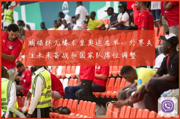 阚福林无缘东京奥运名单，外界关注未来备战和国家队席位调整