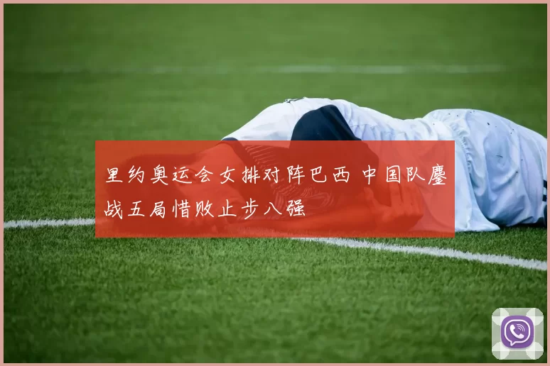 里约奥运会女排对阵巴西 中国队鏖战五局惜败止步八强