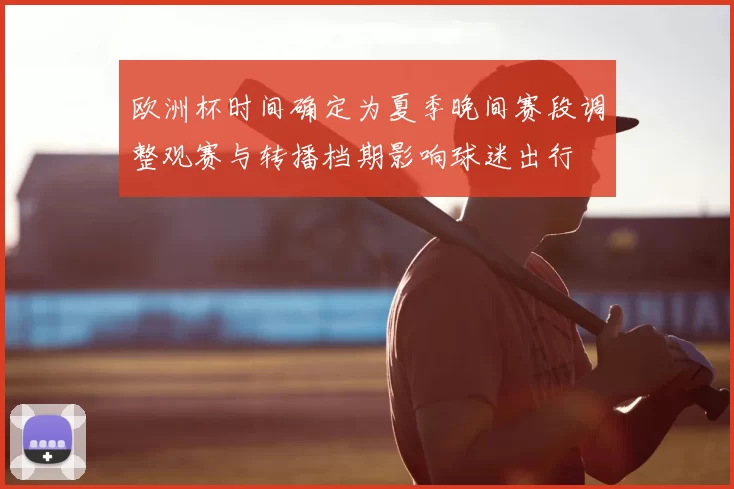 欧洲杯时间确定为夏季晚间赛段调整观赛与转播档期影响球迷出行