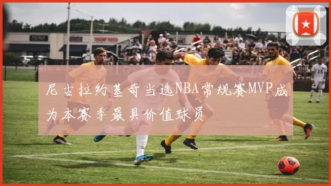 尼古拉约基奇当选NBA常规赛MVP成为本赛季最具价值球员