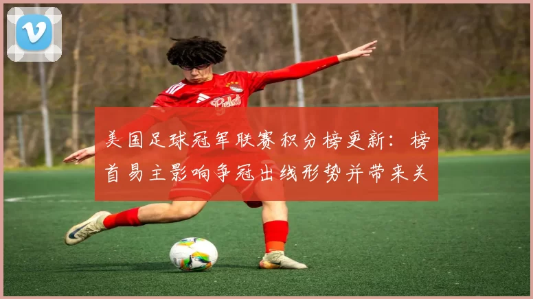 美国足球冠军联赛积分榜更新：榜首易主影响争冠出线形势并带来关键看点