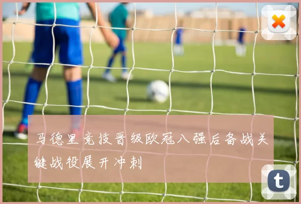 马德里竞技晋级欧冠八强后备战关键战役展开冲刺