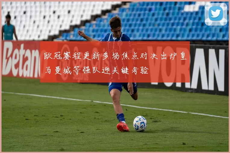 欧冠赛程更新多场焦点对决出炉皇马曼城等强队迎关键考验